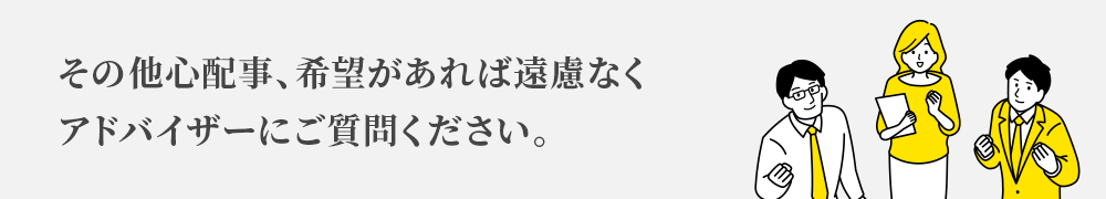 その他心配事、希望があれば遠慮なく アドバイザーにご質問ください。